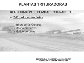 PLANTAS TRITURADORAS
• CLASIFICACIÓN DE PLANTAS TRITURADORAS:
– Trituradoras terciarias:
- Trituradoras Cónicas
- Molino de barras
- Molino de bolas
COMPETENCIAS TÉCNICAS EN ASEGURAMIENTO Y
CONTROL DE CALIDAD EN OBRAS VIALES
 