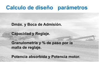 Calculo de diseño parámetros
Dmáx. y Boca de Admisión.
Capacidad y Reglaje.
Granulometría y % de paso por la
malla de reglaje.
Potencia absorbida y Potencia motor.
 