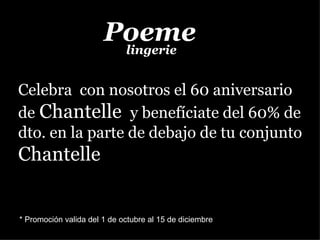 Celebra  con nosotros el 60 aniversario de   Chantelle   y benefíciate del 60% de dto. en la parte de debajo de tu conjunto  Chantelle lingerie Poeme * Promoción valida del 1 de octubre al 15 de diciembre 