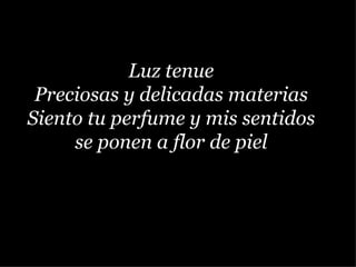 Luz tenue Preciosas y delicadas materias Siento tu perfume y mis sentidos se ponen a flor de piel 
