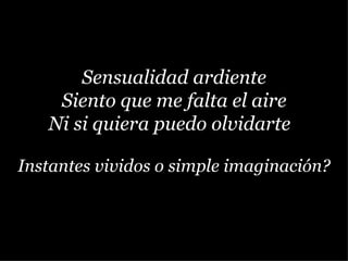 Sensualidad ardiente Siento que me falta el aire Ni si quiera puedo olvidarte  Instantes vividos o simple imaginación? 