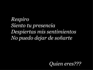 Respiro Siento tu presencia Despiertas mis sentimientos No puedo dejar de soñarte  Quien eres??? 