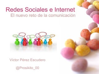 Redes Sociales e Internet
El nuevo reto de la comunicación
Víctor Pérez Escudero
@Prosikito_00
 