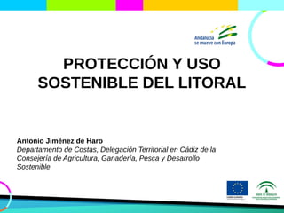 PROTECCIÓN Y USO
SOSTENIBLE DEL LITORAL
Antonio Jiménez de Haro
Departamento de Costas, Delegación Territorial en Cádiz de la
Consejería de Agricultura, Ganadería, Pesca y Desarrollo
Sostenible
 