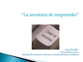 “La aventura de emprender”




                                             Jesús Portilla
                                        23 de Abril de 2012
Facultad de Comercio, Turismo y Ciencias Sociales Jovellanos
 