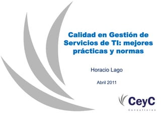 Calidad en Gestión de
Servicios de TI: mejores
  prácticas y normas

       Horacio Lago

         Abril 2011
 