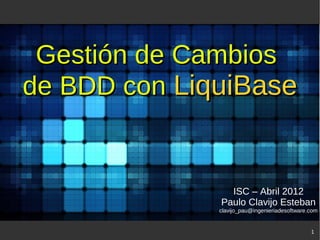 Gestión de Cambios
de BDD con LiquiBase


                ISC – Abril 2012
              Paulo Clavijo Esteban
              clavijo_pau@ingenieriadesoftware.com


                                               1
 