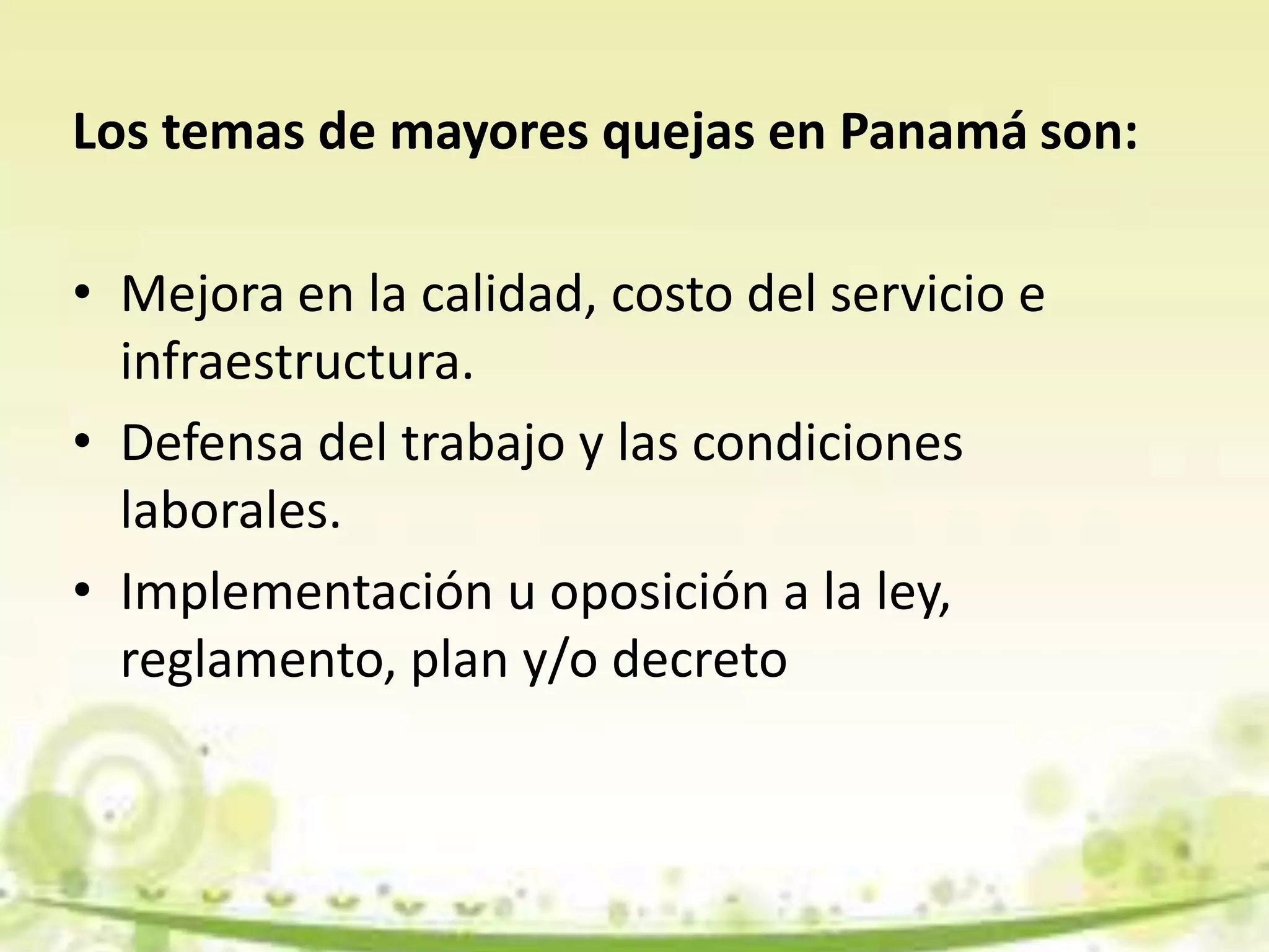 Los temas de mayores quejas en Panamá son:
• Mejora en la calidad, costo del servicio e
infraestructura.
• Defensa del trabajo y las condiciones
laborales.
• Implementación u oposición a la ley,
reglamento, plan y/o decreto
 