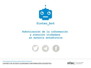 CHATBOT DE ACCESO CIUDADANO A INFORMACIÓN ESTADÍSTICA
INTELIGENCIA ARTIFICIAL EN ESTADISTICA PUBLICA
@istac_bot
Robotización de la información
y atención ciudadana
en materia estadística
 