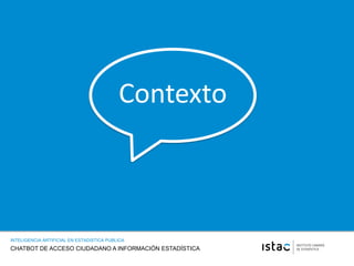 CHATBOT DE ACCESO CIUDADANO A INFORMACIÓN ESTADÍSTICA
INTELIGENCIA ARTIFICIAL EN ESTADISTICA PUBLICA
Contexto
 