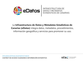 CHATBOT DE ACCESO CIUDADANO A INFORMACIÓN ESTADÍSTICA
INTELIGENCIA ARTIFICIAL EN ESTADISTICA PUBLICA
La Infraestructura de Datos y Metadatos Estadísticos de
Canarias (eDatos) integra datos, metadatos, procedimientos,
información geográfica y servicios para promover su uso.
 