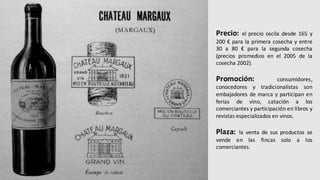 Marketing	mix Precio: el precio oscila desde 165 y
200 € para la primera cosecha y entre
30 a 80 € para la segunda cosecha
(precios promedios en el 2005 de la
cosecha 2002).
Promoción: consumidores,
conocedores y tradicionalistas son
embajadores de marca y participan en
ferias de vino, catación a los
comerciantes y participación en libros y
revistas especializados en vinos.
Plaza: la venta de sus productos se
vende en las fincas solo a los
comerciantes.
 