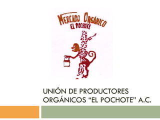 UNIÓN DE PRODUCTORES ORGÁNICOS “EL POCHOTE” A.C. 