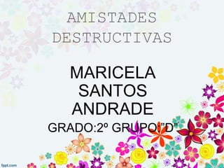 AMISTADES
DESTRUCTIVAS

   MARICELA
    SANTOS
   ANDRADE
GRADO:2º GRUPO:”D”
 