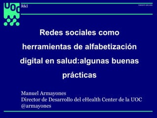 uoc.edu
1
Redes sociales como
herramientas de alfabetización
digital en salud:algunas buenas
prácticas
marmayones@uoc.edu
Manuel Armayones
Director de Desarrollo del eHealth Center de la UOC
@armayones
 