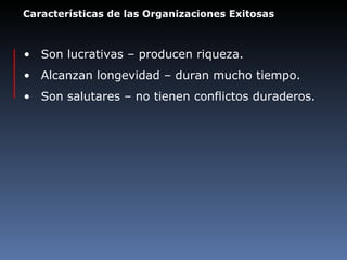 Características de las Organizaciones Exitosas Son lucrativas – producen riqueza.  Alcanzan longevidad – duran mucho tiempo. Son salutares – no tienen conflictos duraderos. 