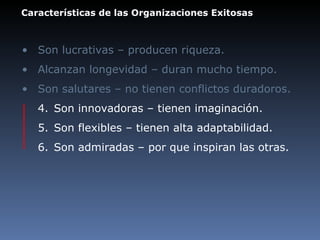 Características de las Organizaciones Exitosas Son lucrativas – producen riqueza.  Alcanzan longevidad – duran mucho tiempo. Son salutares – no tienen conflictos duradoros. 4. Son innovadoras – tienen imaginación. 5. Son flexibles – tienen alta adaptabilidad. 6. Son admiradas – por que inspiran las otras. 