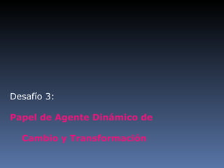 Desafío 3: Papel de Agente Dinámico de  Cambio y Transformación 