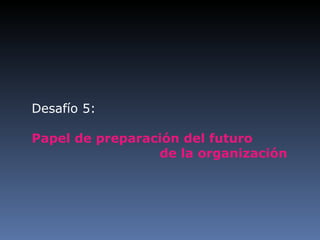 Desafío 5: Papel de preparación del futuro  de la organización 