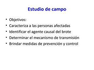 Estudio de campo
• Objetivos:
• Caracteriza a las personas afectadas
• Identificar el agente causal del brote
• Determinar el mecanismo de transmisión
• Brindar medidas de prevención y control
 