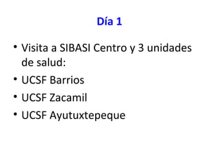 Día 1
• Visita a SIBASI Centro y 3 unidades
de salud:
• UCSF Barrios
• UCSF Zacamil
• UCSF Ayutuxtepeque
 