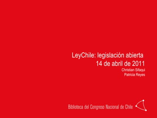 LeyChile: legislación abierta  14 de abril de 2011 Christian Sifaqui Patricia Reyes 