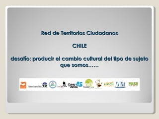 Red de Territorios Ciudadanos CHILE desafío: producir el cambio cultural del tipo de sujeto que somos…… 