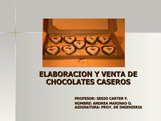 ELABORACION Y VENTA DE CHOCOLATES CASEROS PROFESOR: SEGIO CARTER F. NOMBRE: ANDREA MARINAO O. ASIGNATURA: PROY. DE INGENIERIA 