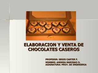 ELABORACION Y VENTA DE CHOCOLATES CASEROS PROFESOR: SEGIO CARTER F. NOMBRE: ANDREA MARINAO O. ASIGNATURA: PROY. DE INGENIERIA 