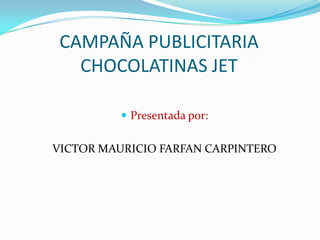 CAMPAÑA PUBLICITARIA
   CHOCOLATINAS JET

           Presentada por:


VICTOR MAURICIO FARFAN CARPINTERO
 
