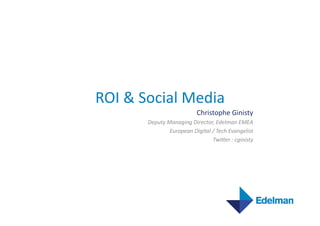 ROI	
  &	
  Social	
  Media	
  
                                       Christophe	
  Ginisty	
  	
  
            Deputy	
  Managing	
  Director,	
  Edelman	
  EMEA	
  
                       European	
  Digital	
  /	
  Tech	
  Evangelist	
  
                                              Twi<er	
  :	
  cginisty	
  
 