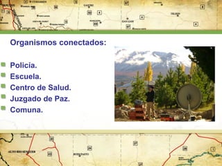 Organismos conectados:
Policía.
Escuela.
Centro de Salud.
Juzgado de Paz.
Comuna.

 