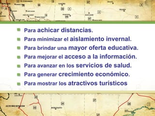 Para achicar distancias.
Para minimizar el aislamiento invernal.
Para brindar una mayor oferta educativa.
Para mejorar el acceso a la información.
Para avanzar en los servicios de salud.
Para generar crecimiento económico.
Para mostrar los atractivos turísticos

 
