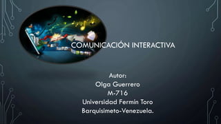 COMUNICACIÓN INTERACTIVA
Autor:
Olga Guerrero
M-716
Universidad Fermín Toro
Barquisimeto-Venezuela.
 