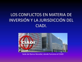 LOS CONFLICTOS EN MATERIA DE
INVERSIÓN Y LA JURISDICCIÓN DEL
CIADI.
Sede del Banco Mundial, donde funciona el CIADI
 