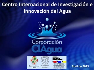 Centro Internacional de Investigación e
Innovación del Agua
Gobernación del
Cauca
CORPOCIES
CORPORACIÓN INSTITUTO
DE ALTOS ESTUDIOS
POLITICOS, LIDERAZGO,
GOBIERNO Y ECONOMIA
SOLIDARIA
Abril de 2013
 