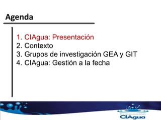 Agenda
1. CIAgua: Presentación
2. Contexto
3. Grupos de investigación GEA y GIT
4. CIAgua: Gestión a la fecha
 