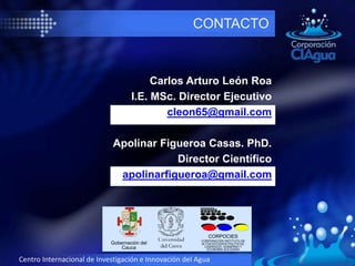 Centro Internacional de Investigación e Innovación del Agua
CONTACTO
Carlos Arturo León Roa
I.E. MSc. Director Ejecutivo
cleon65@gmail.com
Apolinar Figueroa Casas. PhD.
Director Científico
apolinarfigueroa@gmail.com
Gobernación del
Cauca
CORPOCIES
CORPORACIÓN INSTITUTO DE
ALTOS ESTUDIOS POLITICOS,
LIDERAZGO, GOBIERNO Y
ECONOMIA SOLIDARIA
 