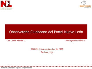 Observatorio Ciudadano del Portal Nuevo León José Ignacio Suárez G. Luis Carlos Aceves G. CIAPEM, 24 de septiembre de 2009 Pachuca, Hgo 