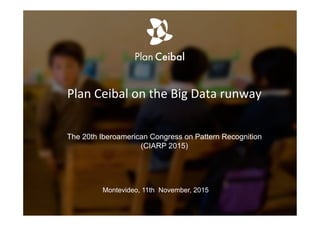 Plan	
  Ceibal	
  on	
  the	
  Big	
  Data	
  runway	
  	
  
The 20th Iberoamerican Congress on Pattern Recognition
(CIARP 2015)
Montevideo, 11th November, 2015
 