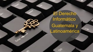 El Derecho
Informático
Guatemala y
Latinoamérica
 