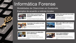 Informática Forense
Modalidades de Cibercrimen en Guatemala
Ejemplos de acuerdo a noticias locales
 