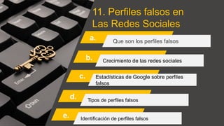 11. Perfiles falsos en
Las Redes Sociales
a. Que son los perfiles falsos
Crecimiento de las redes sociales
Estadísticas de Google sobre perfiles
falsos
Tipos de perfiles falsos
b.
c.
d.
Identificación de perfiles falsos
e.
 