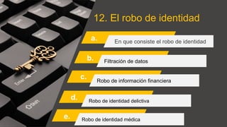 12. El robo de identidad
a. En que consiste el robo de identidad
Filtración de datos
Robo de información financiera
Robo de identidad delictiva
b.
c.
d.
Robo de identidad médica
e.
 