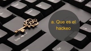 a. Que es el
hackeo
 