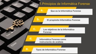1.Principios de Informática Forense
a.
b.
c.
d.
Que es la Informática Forense
El propósito Informática Forense
Los objetivos de la Informática
Forense
Informática Forense como
instrumento de análisis
e. Tipos de Informática Forense
 