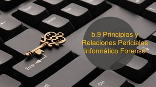 b.9 Principios y
Relaciones Periciales
Informático Forense
 