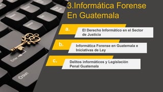 3.Informática Forense
En Guatemala
a.
b.
c.
El Derecho Informático en el Sector
de Justicia
Informática Forense en Guatemala e
Iniciativas de Ley
Delitos informáticos y Legislación
Penal Guatemala
 