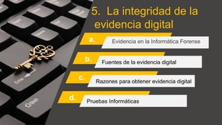 5. La integridad de la
evidencia digital
a. Evidencia en la Informática Forense
Fuentes de la evidencia digital
Razones para obtener evidencia digital
Pruebas Informáticas
b.
c.
d.
 