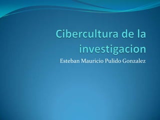 Cibercultura de la investigacion,[object Object],Esteban Mauricio Pulido Gonzalez,[object Object]